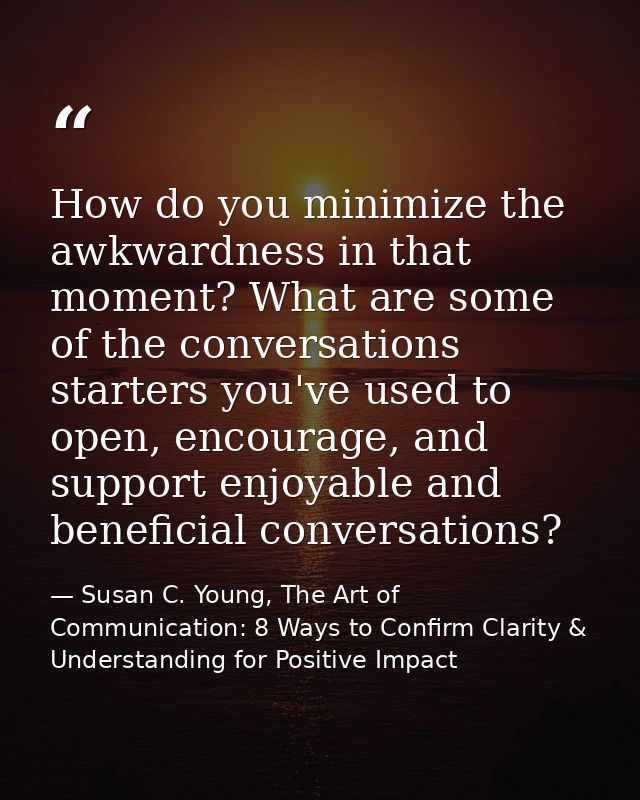 How do you minimize the awkwardness in that moment? What are some of the conversations starters you've used to open, enc — Susan C. Young, The Art of Communication: 8 Ways to Confirm Clarity & Understanding for Positive Impact