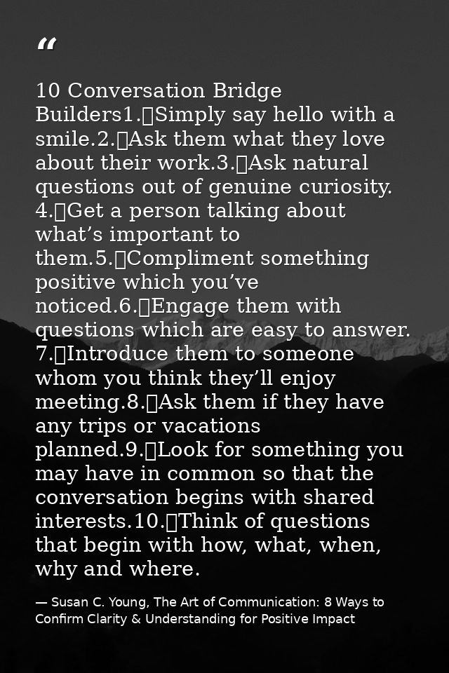 10 Conversation Bridge Builders1.	Simply say hello with a smile.2.	Ask them what they love about their work.3.	Ask natur — Susan C. Young, The Art of Communication: 8 Ways to Confirm Clarity & Understanding for Positive Impact