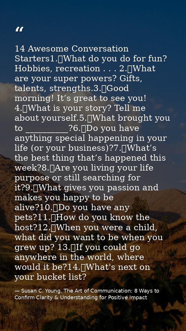 14 Awesome Conversation Starters1.	What do you do for fun? Hobbies, recreation . . . 2.	What are your super powers? Gift — Susan C. Young, The Art of Communication: 8 Ways to Confirm Clarity & Understanding for Positive Impact