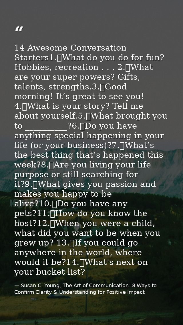 14 Awesome Conversation Starters1.	What do you do for fun? Hobbies, recreation . . . 2.	What are your super powers? Gift — Susan C. Young, The Art of Communication: 8 Ways to Confirm Clarity & Understanding for Positive Impact