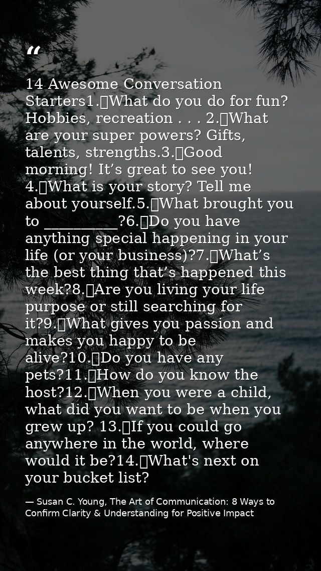 14 Awesome Conversation Starters1.	What do you do for fun? Hobbies, recreation . . . 2.	What are your super powers? Gift — Susan C. Young, The Art of Communication: 8 Ways to Confirm Clarity & Understanding for Positive Impact