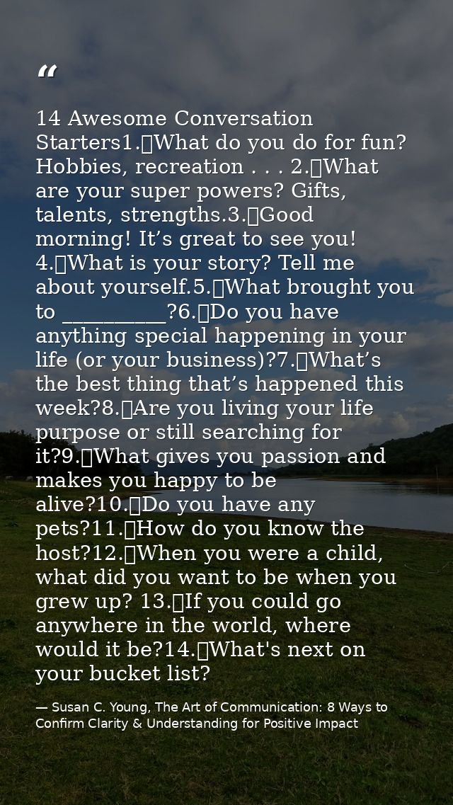 14 Awesome Conversation Starters1.	What do you do for fun? Hobbies, recreation . . . 2.	What are your super powers? Gift — Susan C. Young, The Art of Communication: 8 Ways to Confirm Clarity & Understanding for Positive Impact