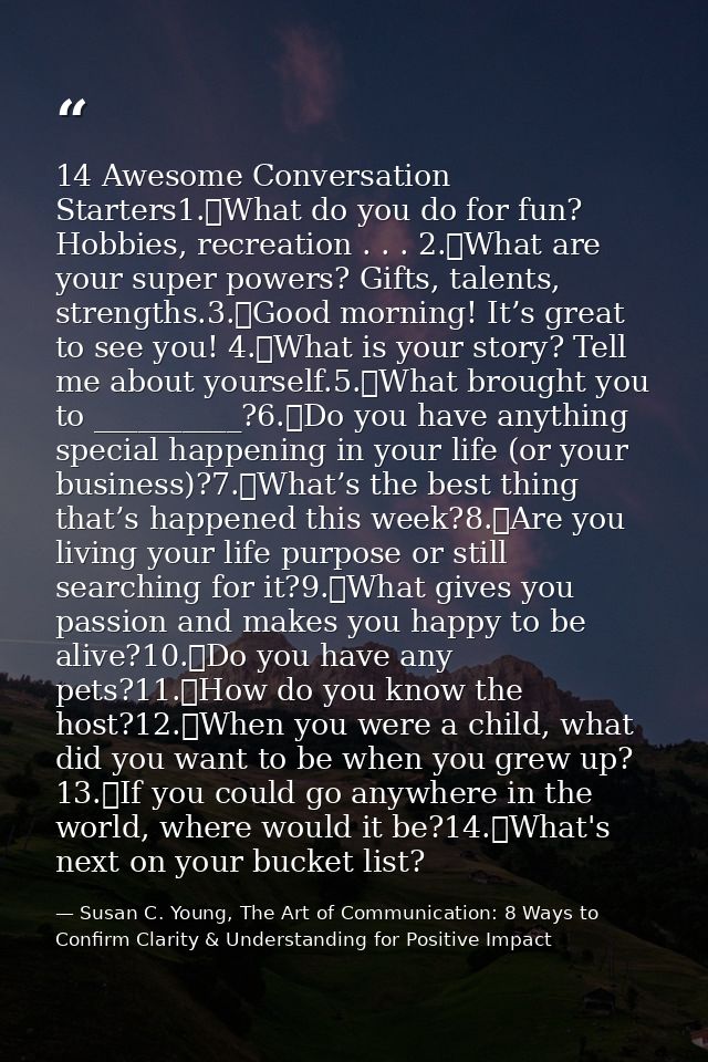 14 Awesome Conversation Starters1.	What do you do for fun? Hobbies, recreation . . . 2.	What are your super powers? Gift — Susan C. Young, The Art of Communication: 8 Ways to Confirm Clarity & Understanding for Positive Impact