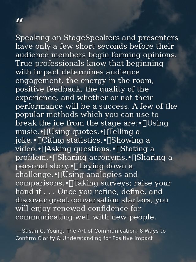 Speaking on StageSpeakers and presenters have only a few short seconds before their audience members begin forming opini — Susan C. Young, The Art of Communication: 8 Ways to Confirm Clarity & Understanding for Positive Impact