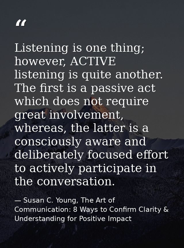 Listening is one thing; however, ACTIVE listening is quite another. The first is a passive act which does not require gr — Susan C. Young, The Art of Communication: 8 Ways to Confirm Clarity & Understanding for Positive Impact