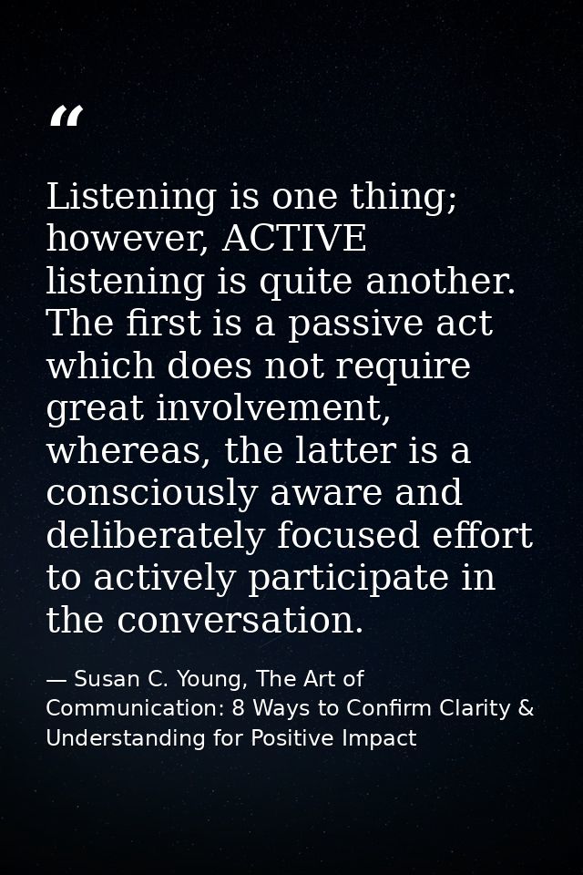 Listening is one thing; however, ACTIVE listening is quite another. The first is a passive act which does not require gr — Susan C. Young, The Art of Communication: 8 Ways to Confirm Clarity & Understanding for Positive Impact