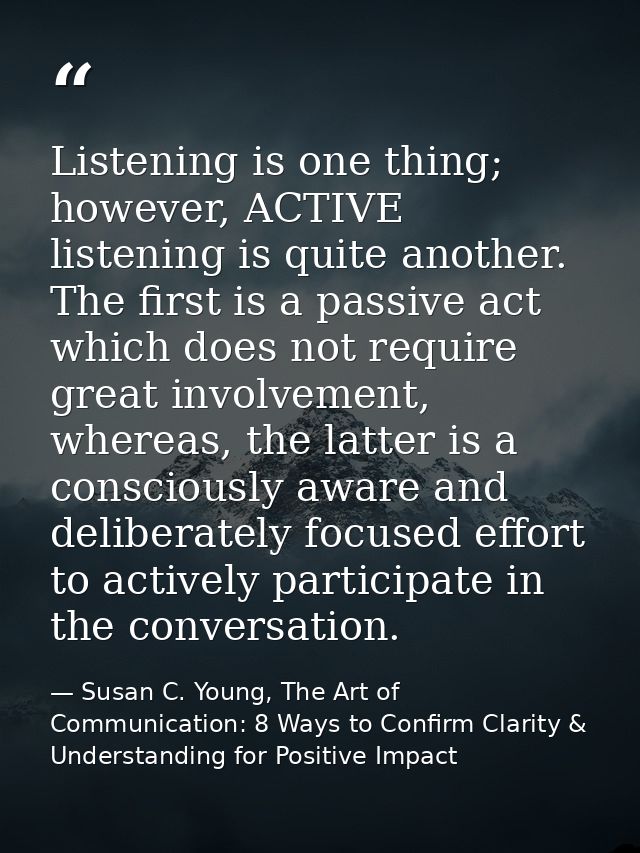 Listening is one thing; however, ACTIVE listening is quite another. The first is a passive act which does not require gr — Susan C. Young, The Art of Communication: 8 Ways to Confirm Clarity & Understanding for Positive Impact