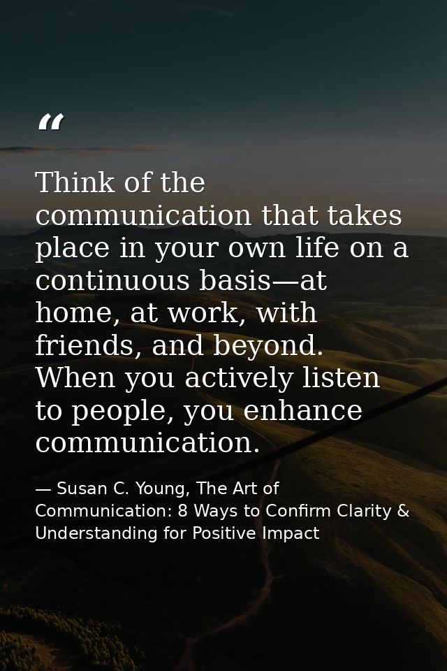 Think of the communication that takes place in your own life on a continuous basis—at home, at work, with friends, and b — Susan C. Young, The Art of Communication: 8 Ways to Confirm Clarity & Understanding for Positive Impact