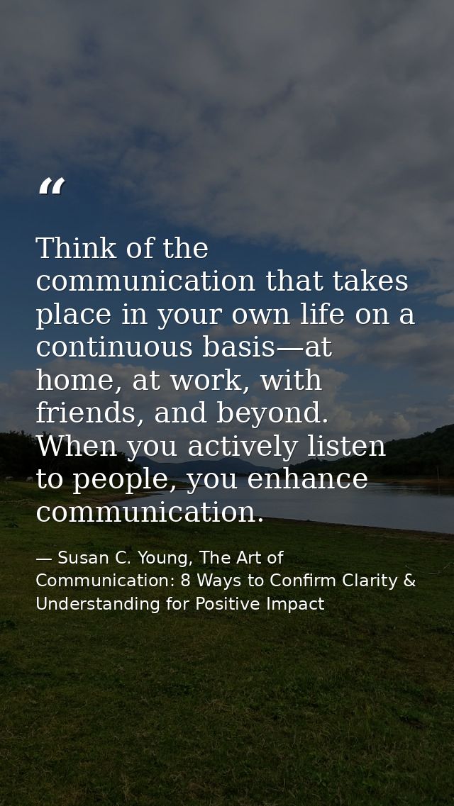 Think of the communication that takes place in your own life on a continuous basis—at home, at work, with friends, and b — Susan C. Young, The Art of Communication: 8 Ways to Confirm Clarity & Understanding for Positive Impact