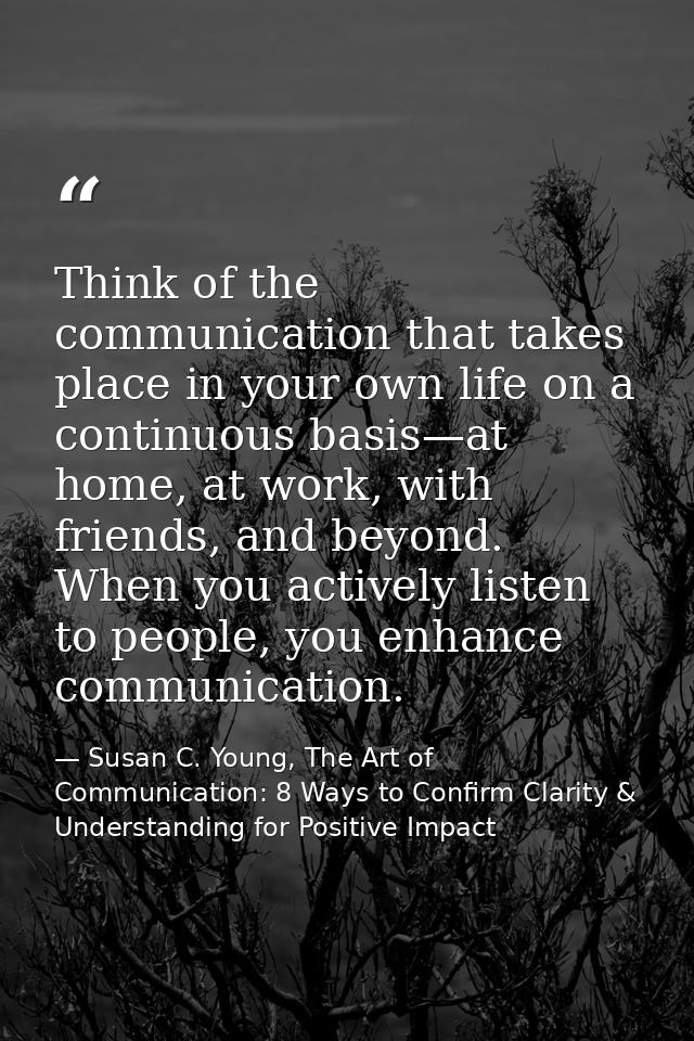 Think of the communication that takes place in your own life on a continuous basis—at home, at work, with friends, and b — Susan C. Young, The Art of Communication: 8 Ways to Confirm Clarity & Understanding for Positive Impact