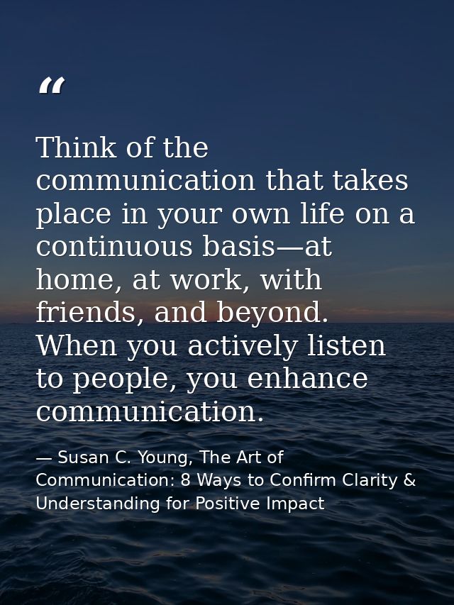 Think of the communication that takes place in your own life on a continuous basis—at home, at work, with friends, and b — Susan C. Young, The Art of Communication: 8 Ways to Confirm Clarity & Understanding for Positive Impact
