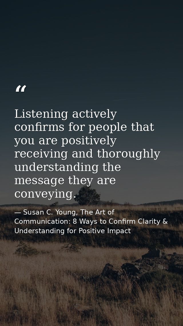 Listening actively confirms for people that you are positively receiving and thoroughly understanding the message they a — Susan C. Young, The Art of Communication: 8 Ways to Confirm Clarity & Understanding for Positive Impact