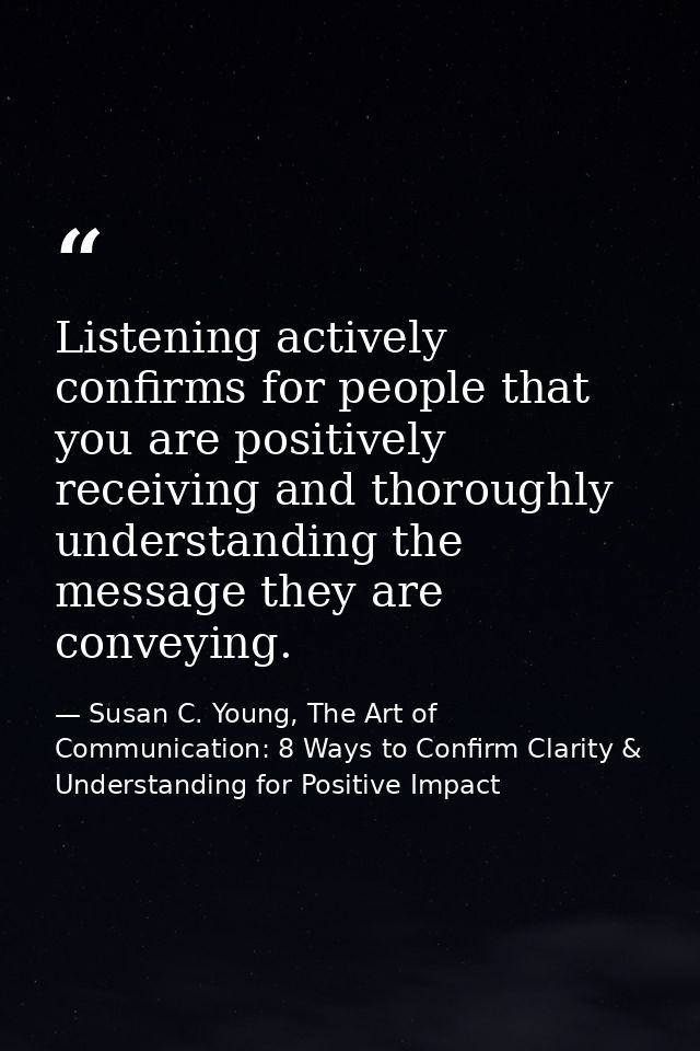 Listening actively confirms for people that you are positively receiving and thoroughly understanding the message they a — Susan C. Young, The Art of Communication: 8 Ways to Confirm Clarity & Understanding for Positive Impact