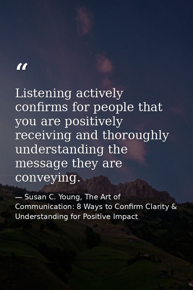 Listening actively confirms for people that you are positively receiving and thoroughly understanding the message they a — Susan C. Young, The Art of Communication: 8 Ways to Confirm Clarity & Understanding for Positive Impact