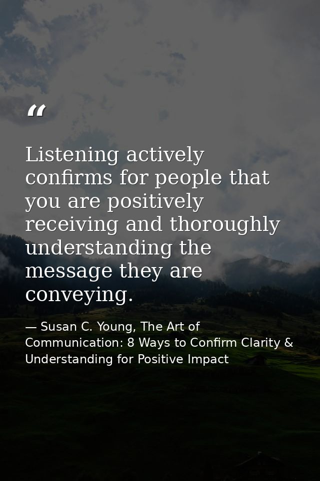 Listening actively confirms for people that you are positively receiving and thoroughly understanding the message they a — Susan C. Young, The Art of Communication: 8 Ways to Confirm Clarity & Understanding for Positive Impact