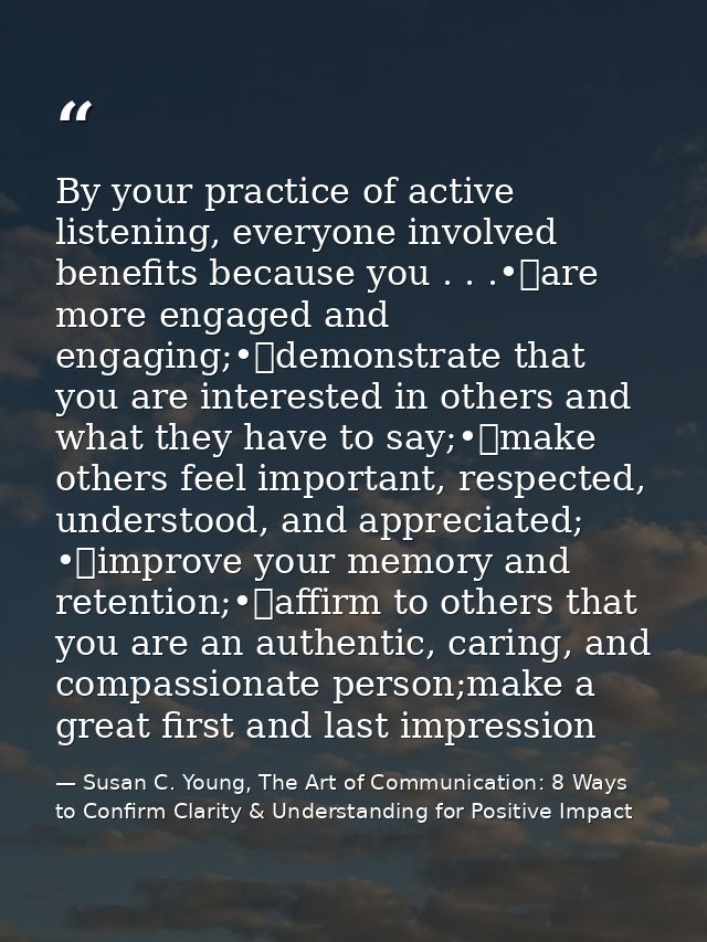 By your practice of active listening, everyone involved benefits because you . . .•	are more engaged and engaging;•	demo — Susan C. Young, The Art of Communication: 8 Ways to Confirm Clarity & Understanding for Positive Impact