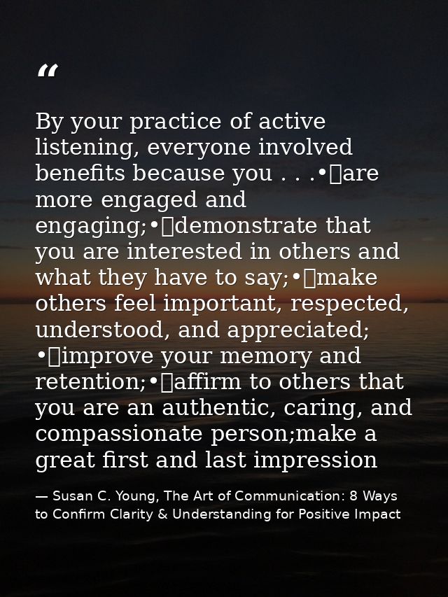 By your practice of active listening, everyone involved benefits because you . . .•	are more engaged and engaging;•	demo — Susan C. Young, The Art of Communication: 8 Ways to Confirm Clarity & Understanding for Positive Impact