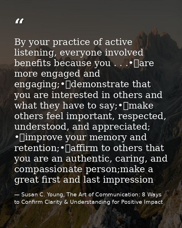 By your practice of active listening, everyone involved benefits because you . . .•	are more engaged and engaging;•	demo — Susan C. Young, The Art of Communication: 8 Ways to Confirm Clarity & Understanding for Positive Impact