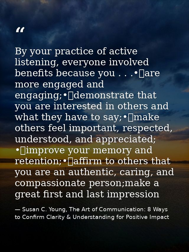 By your practice of active listening, everyone involved benefits because you . . .•	are more engaged and engaging;•	demo — Susan C. Young, The Art of Communication: 8 Ways to Confirm Clarity & Understanding for Positive Impact