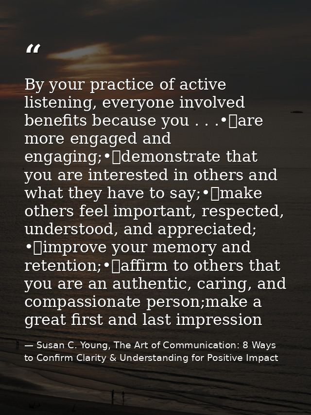 By your practice of active listening, everyone involved benefits because you . . .•	are more engaged and engaging;•	demo — Susan C. Young, The Art of Communication: 8 Ways to Confirm Clarity & Understanding for Positive Impact
