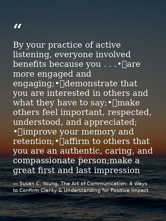 By your practice of active listening, everyone involved benefits because you . . .•	are more engaged and engaging;•	demo — Susan C. Young, The Art of Communication: 8 Ways to Confirm Clarity & Understanding for Positive Impact