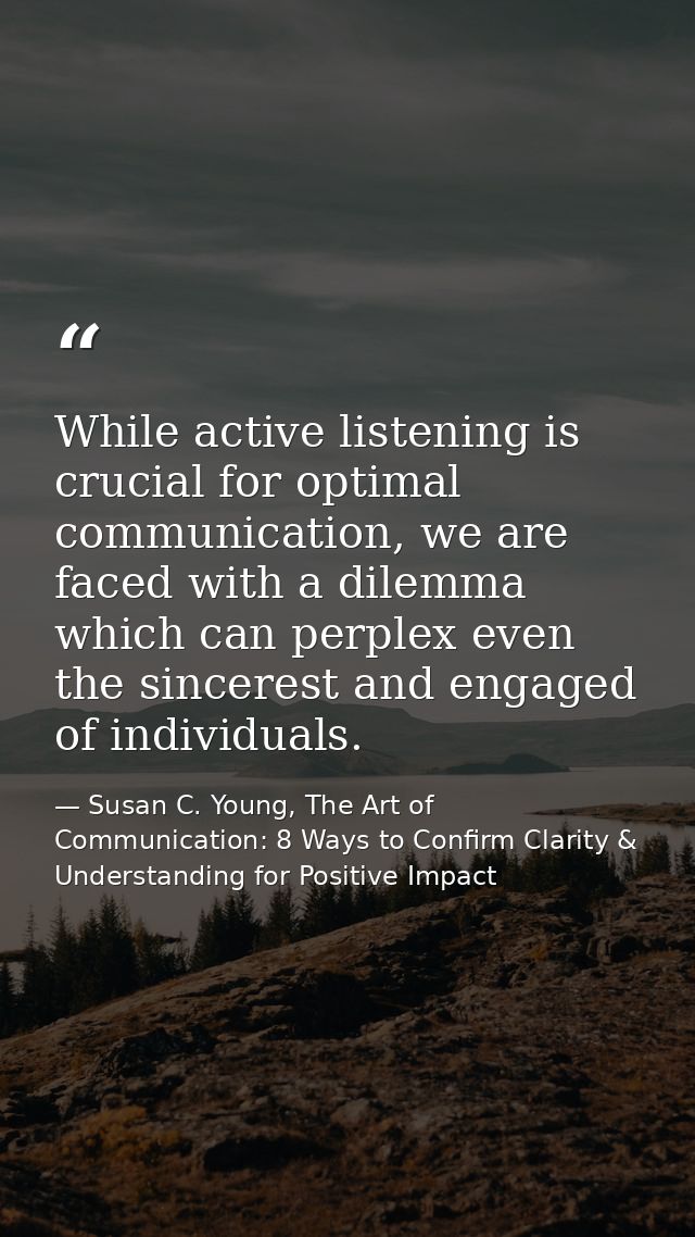 While active listening is crucial for optimal communication, we are faced with a dilemma which can perplex even the sinc — Susan C. Young, The Art of Communication: 8 Ways to Confirm Clarity & Understanding for Positive Impact