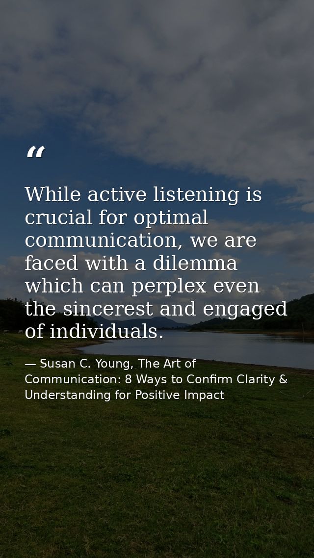 While active listening is crucial for optimal communication, we are faced with a dilemma which can perplex even the sinc — Susan C. Young, The Art of Communication: 8 Ways to Confirm Clarity & Understanding for Positive Impact