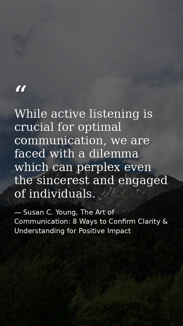 While active listening is crucial for optimal communication, we are faced with a dilemma which can perplex even the sinc — Susan C. Young, The Art of Communication: 8 Ways to Confirm Clarity & Understanding for Positive Impact