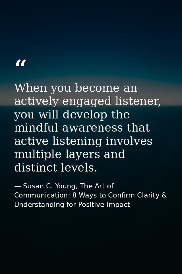 When you become an actively engaged listener, you will develop the mindful awareness that active listening involves mult — Susan C. Young, The Art of Communication: 8 Ways to Confirm Clarity & Understanding for Positive Impact