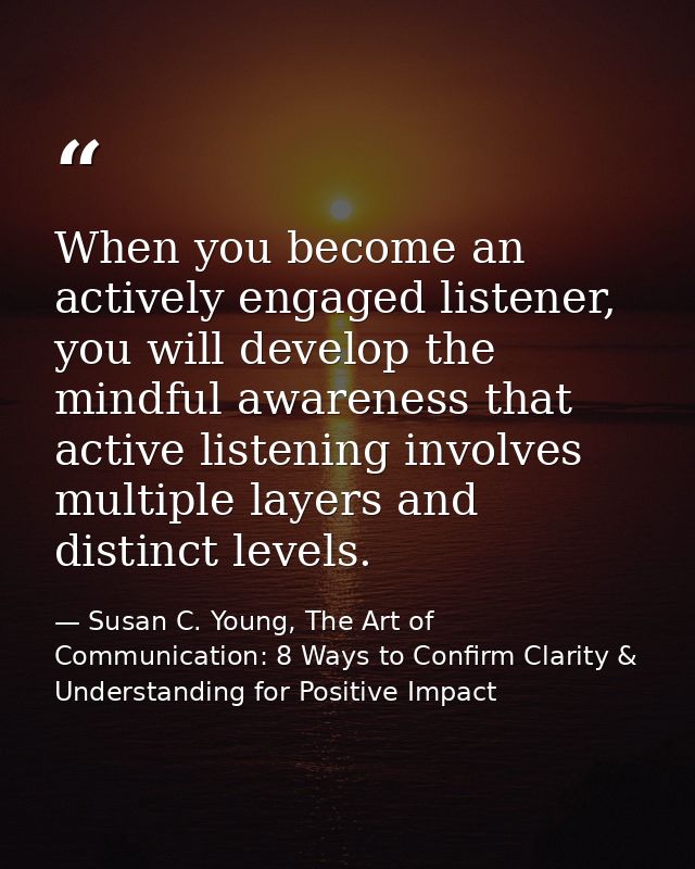 When you become an actively engaged listener, you will develop the mindful awareness that active listening involves mult — Susan C. Young, The Art of Communication: 8 Ways to Confirm Clarity & Understanding for Positive Impact