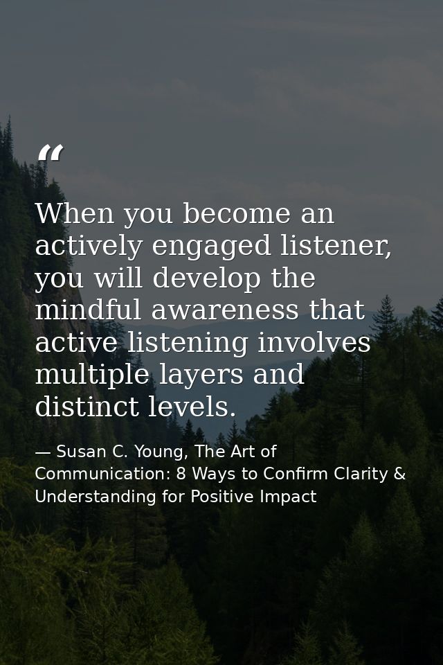 When you become an actively engaged listener, you will develop the mindful awareness that active listening involves mult — Susan C. Young, The Art of Communication: 8 Ways to Confirm Clarity & Understanding for Positive Impact