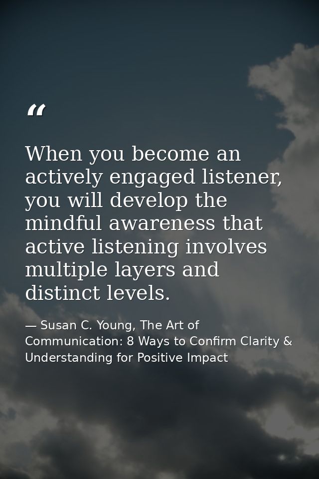 When you become an actively engaged listener, you will develop the mindful awareness that active listening involves mult — Susan C. Young, The Art of Communication: 8 Ways to Confirm Clarity & Understanding for Positive Impact
