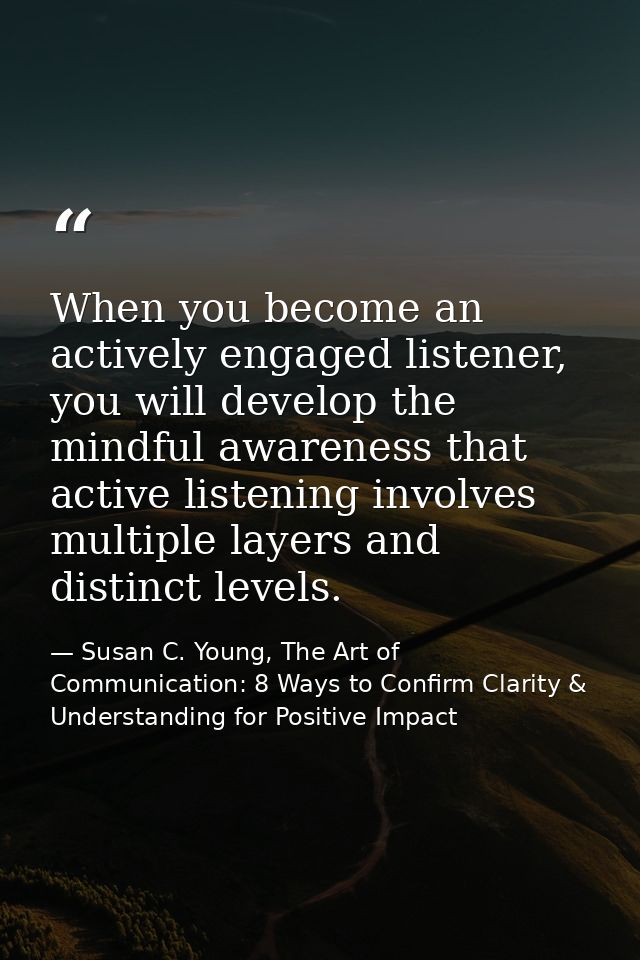 When you become an actively engaged listener, you will develop the mindful awareness that active listening involves mult — Susan C. Young, The Art of Communication: 8 Ways to Confirm Clarity & Understanding for Positive Impact