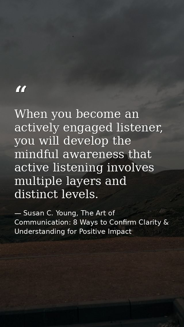 When you become an actively engaged listener, you will develop the mindful awareness that active listening involves mult — Susan C. Young, The Art of Communication: 8 Ways to Confirm Clarity & Understanding for Positive Impact