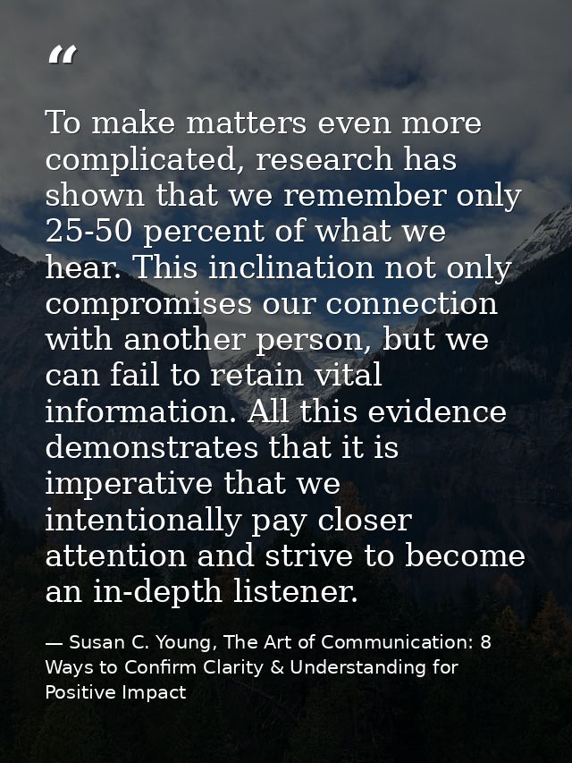 To make matters even more complicated, research has shown that we remember only 25-50 percent of what we hear. This incl — Susan C. Young, The Art of Communication: 8 Ways to Confirm Clarity & Understanding for Positive Impact