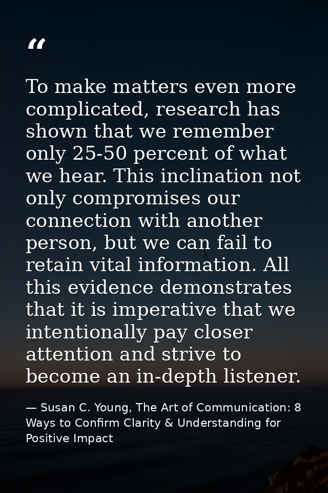 To make matters even more complicated, research has shown that we remember only 25-50 percent of what we hear. This incl — Susan C. Young, The Art of Communication: 8 Ways to Confirm Clarity & Understanding for Positive Impact