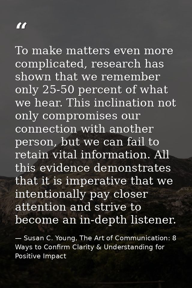 To make matters even more complicated, research has shown that we remember only 25-50 percent of what we hear. This incl — Susan C. Young, The Art of Communication: 8 Ways to Confirm Clarity & Understanding for Positive Impact