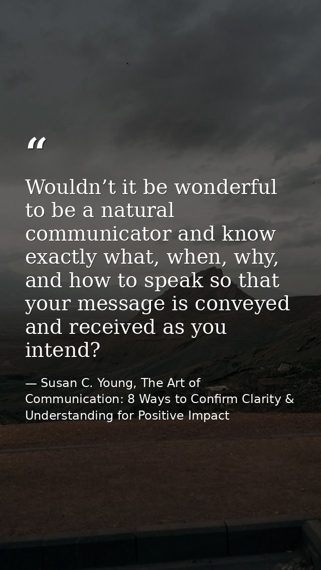 Wouldn’t it be wonderful to be a natural communicator and know exactly what, when, why, and how to speak so that your me — Susan C. Young, The Art of Communication: 8 Ways to Confirm Clarity & Understanding for Positive Impact