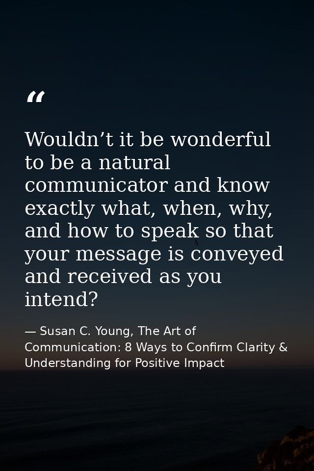 Wouldn’t it be wonderful to be a natural communicator and know exactly what, when, why, and how to speak so that your me — Susan C. Young, The Art of Communication: 8 Ways to Confirm Clarity & Understanding for Positive Impact