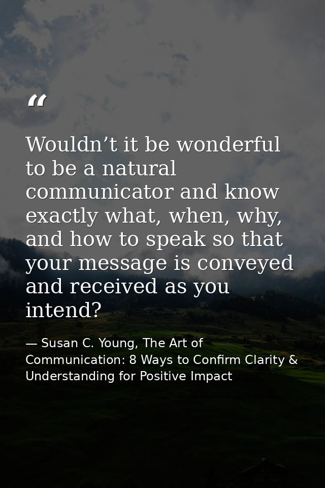 Wouldn’t it be wonderful to be a natural communicator and know exactly what, when, why, and how to speak so that your me — Susan C. Young, The Art of Communication: 8 Ways to Confirm Clarity & Understanding for Positive Impact