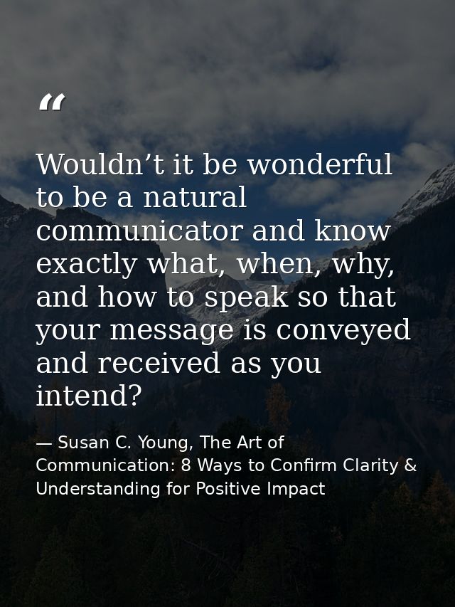 Wouldn’t it be wonderful to be a natural communicator and know exactly what, when, why, and how to speak so that your me — Susan C. Young, The Art of Communication: 8 Ways to Confirm Clarity & Understanding for Positive Impact