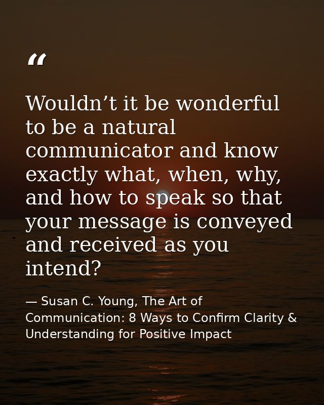 Wouldn’t it be wonderful to be a natural communicator and know exactly what, when, why, and how to speak so that your me — Susan C. Young, The Art of Communication: 8 Ways to Confirm Clarity & Understanding for Positive Impact