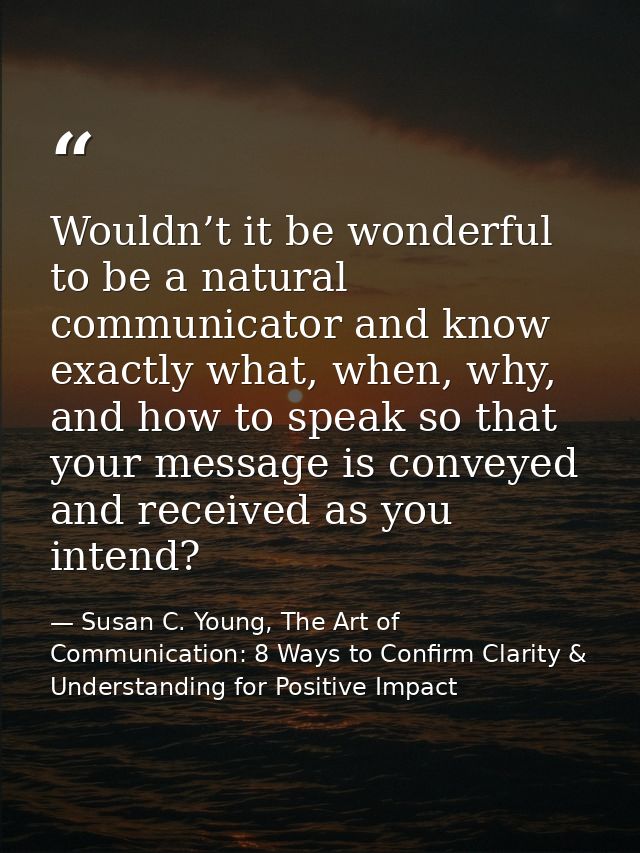 Wouldn’t it be wonderful to be a natural communicator and know exactly what, when, why, and how to speak so that your me — Susan C. Young, The Art of Communication: 8 Ways to Confirm Clarity & Understanding for Positive Impact
