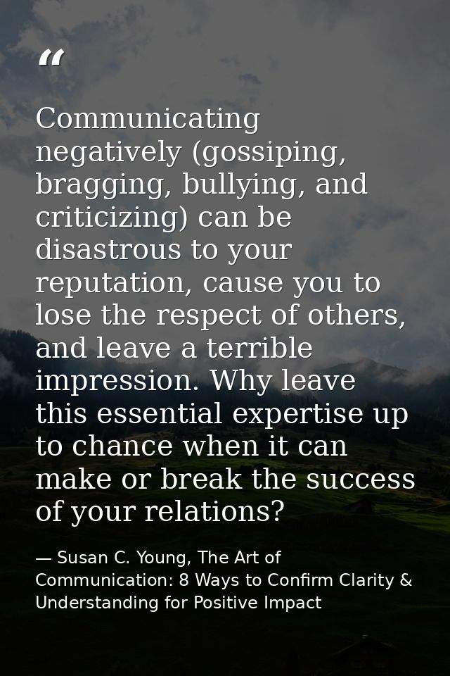 Communicating negatively (gossiping, bragging, bullying, and criticizing) can be disastrous to your reputation, cause yo — Susan C. Young, The Art of Communication: 8 Ways to Confirm Clarity & Understanding for Positive Impact