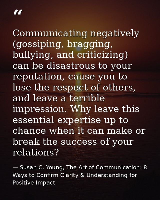 Communicating negatively (gossiping, bragging, bullying, and criticizing) can be disastrous to your reputation, cause yo — Susan C. Young, The Art of Communication: 8 Ways to Confirm Clarity & Understanding for Positive Impact
