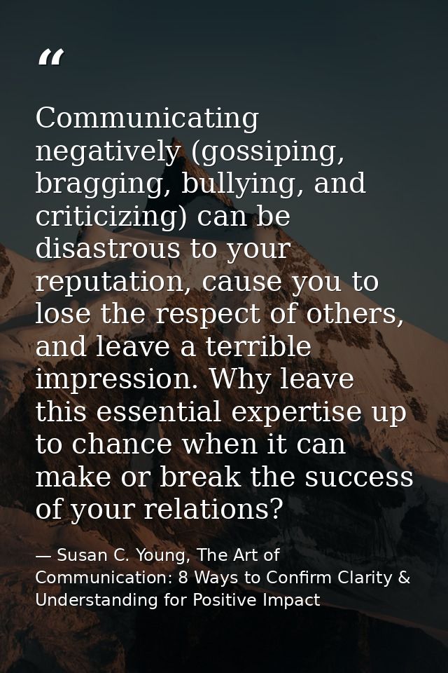 Communicating negatively (gossiping, bragging, bullying, and criticizing) can be disastrous to your reputation, cause yo — Susan C. Young, The Art of Communication: 8 Ways to Confirm Clarity & Understanding for Positive Impact