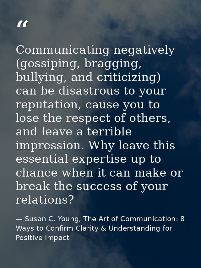 Communicating negatively (gossiping, bragging, bullying, and criticizing) can be disastrous to your reputation, cause yo — Susan C. Young, The Art of Communication: 8 Ways to Confirm Clarity & Understanding for Positive Impact