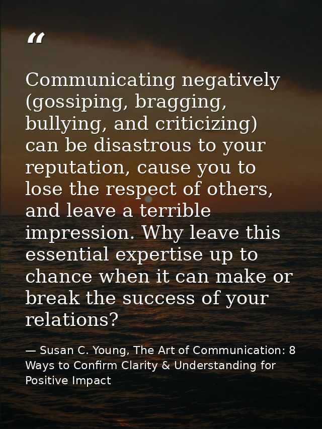 Communicating negatively (gossiping, bragging, bullying, and criticizing) can be disastrous to your reputation, cause yo — Susan C. Young, The Art of Communication: 8 Ways to Confirm Clarity & Understanding for Positive Impact