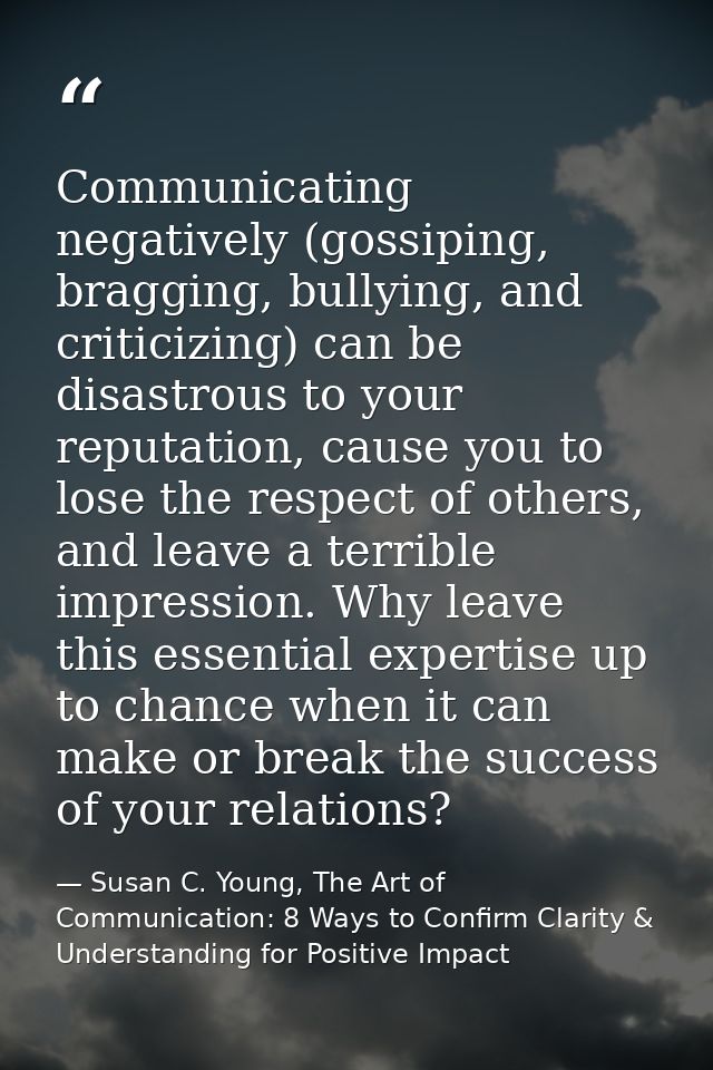 Communicating negatively (gossiping, bragging, bullying, and criticizing) can be disastrous to your reputation, cause yo — Susan C. Young, The Art of Communication: 8 Ways to Confirm Clarity & Understanding for Positive Impact