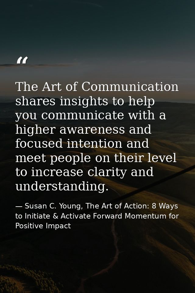 The Art of Communication shares insights to help you communicate with a higher awareness and focused intention and meet  — Susan C. Young, The Art of Action: 8 Ways to Initiate & Activate Forward Momentum for Positive Impact